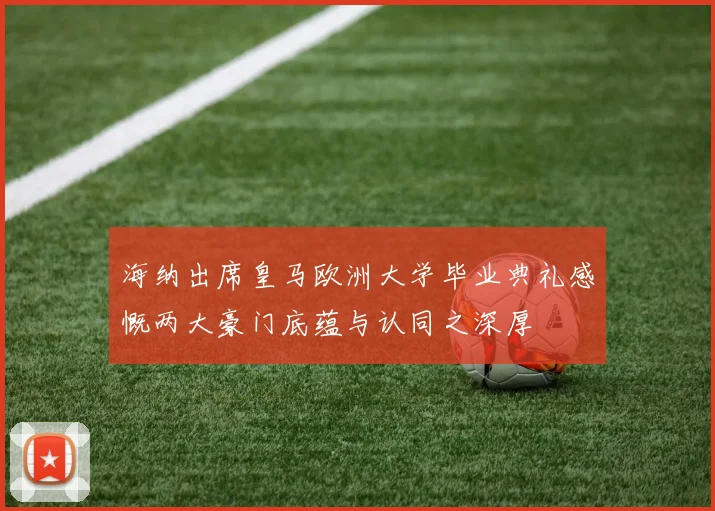 海纳出席皇马欧洲大学毕业典礼感慨两大豪门底蕴与认同之深厚