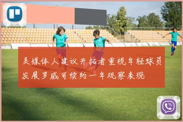 美媒体人建议开拓者重视年轻球员发展罗威可续约一年观察表现