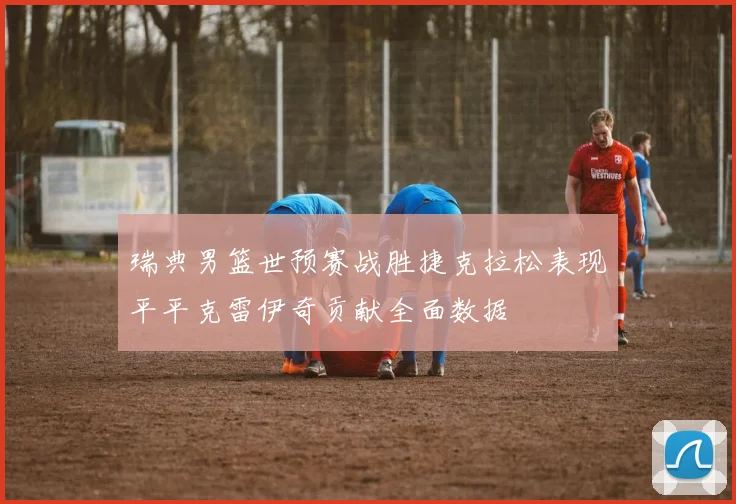 瑞典男篮世预赛战胜捷克拉松表现平平克雷伊奇贡献全面数据
