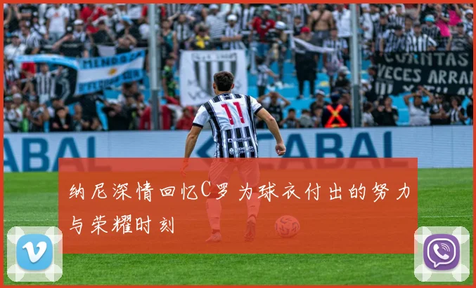 纳尼深情回忆C罗为球衣付出的努力与荣耀时刻