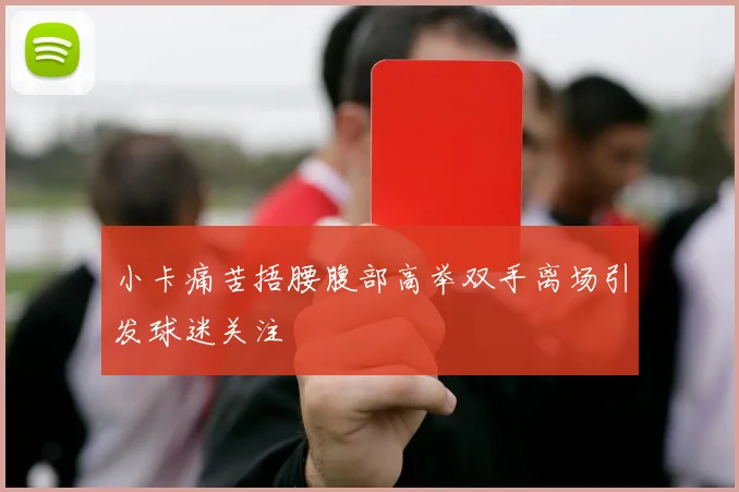 小卡痛苦捂腰腹部高举双手离场引发球迷关注