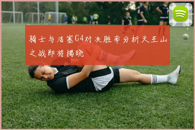 骑士与活塞G4对决胜率分析天王山之战即将揭晓