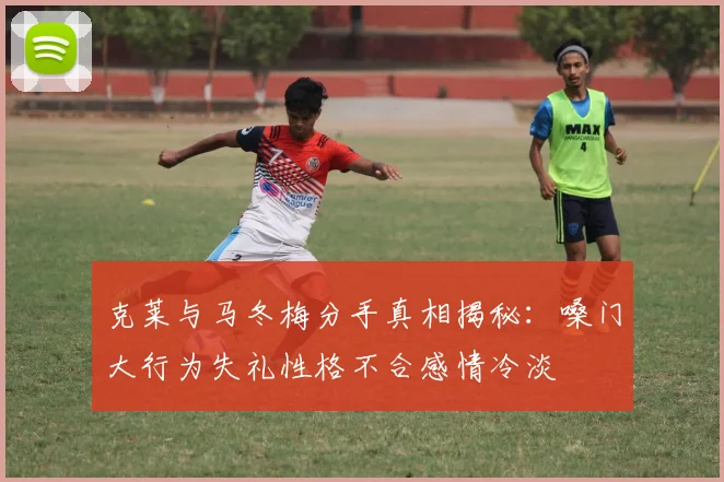 克莱与马冬梅分手真相揭秘：嗓门大行为失礼性格不合感情冷淡