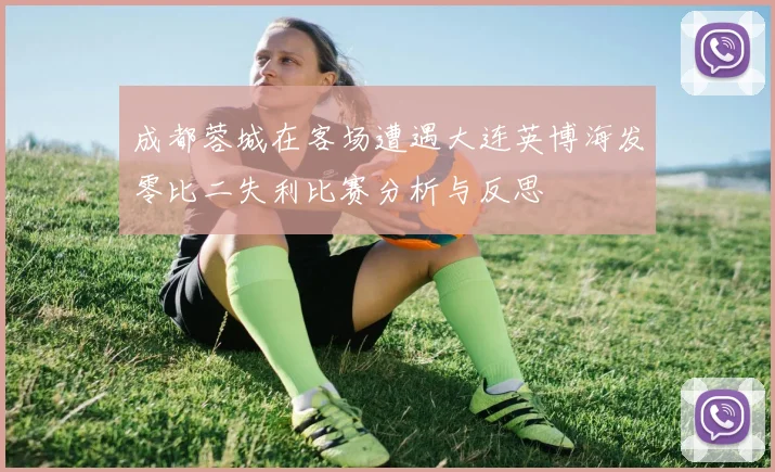 成都蓉城在客场遭遇大连英博海发零比二失利比赛分析与反思
