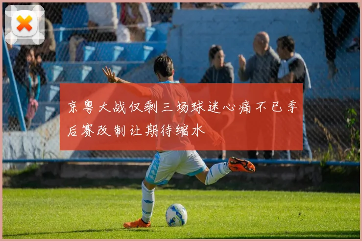 京粤大战仅剩三场球迷心痛不已季后赛改制让期待缩水
