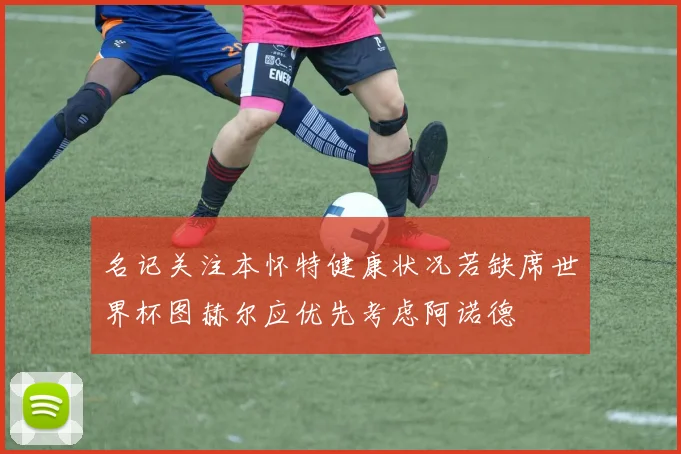 名记关注本怀特健康状况若缺席世界杯图赫尔应优先考虑阿诺德