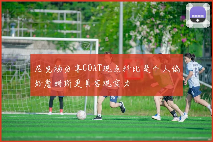 尼克杨分享GOAT观点科比是个人偏好詹姆斯更具客观实力