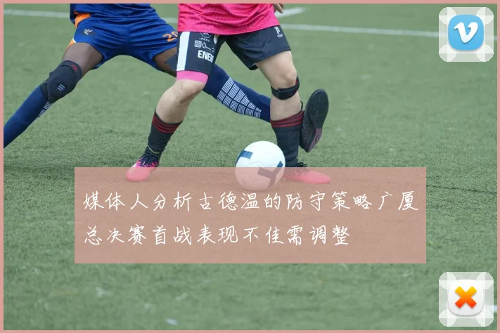 媒体人分析古德温的防守策略广厦总决赛首战表现不佳需调整