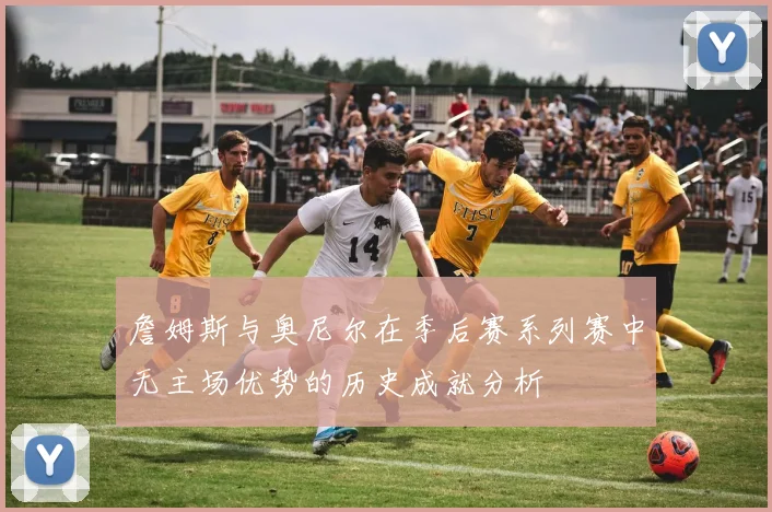 詹姆斯与奥尼尔在季后赛系列赛中无主场优势的历史成就分析