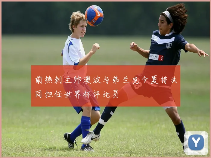 前热刺主帅澳波与弗兰克今夏将共同担任世界杯评论员