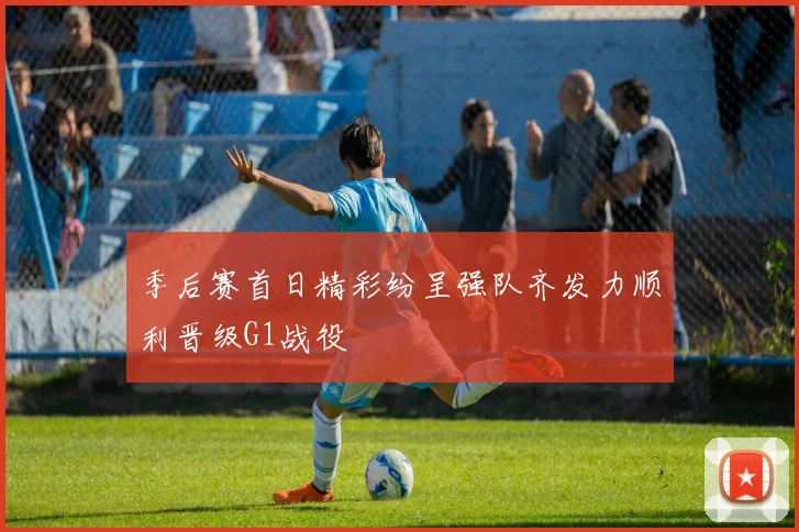 季后赛首日精彩纷呈强队齐发力顺利晋级G1战役