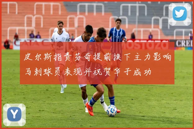皮尔斯指责芬奇提前换下主力影响马刺球员表现并祝贺华子成功